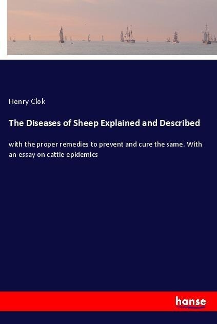 The Diseases of Sheep Explained and Described: with the proper remedies to prevent and cure the same. With an essay on cattle epidemics