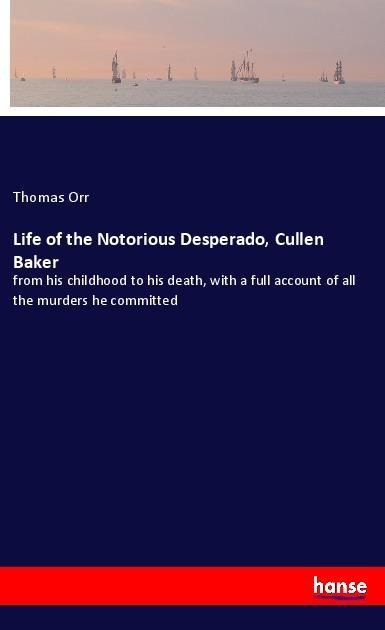 Life of the Notorious Desperado, Cullen Baker: from his childhood to his death, with a full account of all the murders he committed