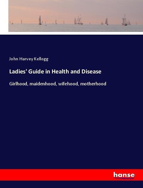 Ladies Guide in Health and Disease: Girlhood, maidenhood, wifehood, motherhood