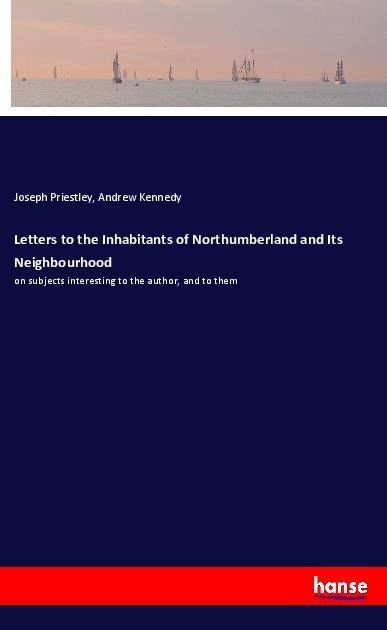 Letters to the Inhabitants of Northumberland and Its Neighbourhood: on subjects interesting to the author, and to them
