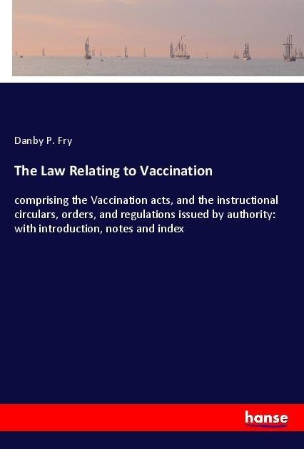 The Law Relating to Vaccination: comprising the Vaccination acts, and the instructional circulars, orders, and regulations issued by authority: with introduction, notes and index