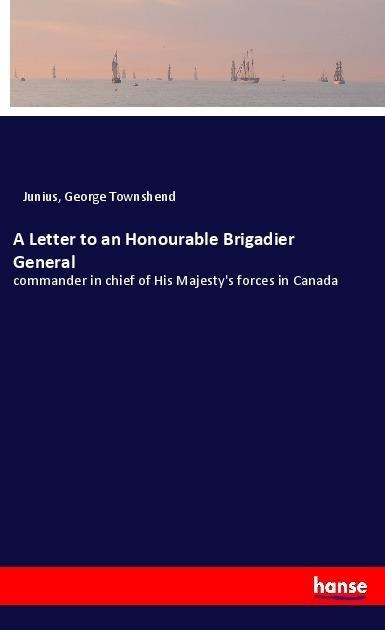 A Letter to an Honourable Brigadier General: commander in chief of His Majestys forces in Canada