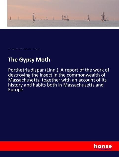 The Gypsy Moth: Porthetria dispar (Linn.). A report of the work of destroying the insect in the commonwealth of Massachusetts, together with an account of its history and habits both in Massachusetts and Europe