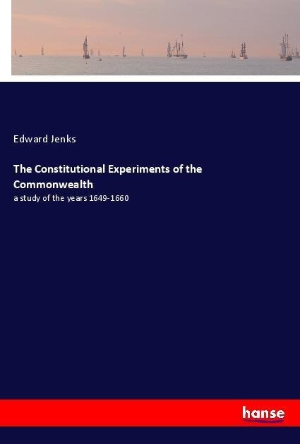 The Constitutional Experiments of the Commonwealth: a study of the years 1649-1660