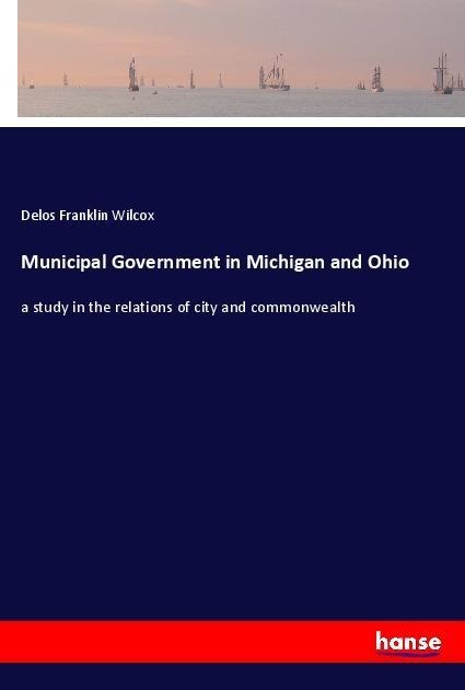Municipal Government in Michigan and Ohio: a study in the relations of city and commonwealth