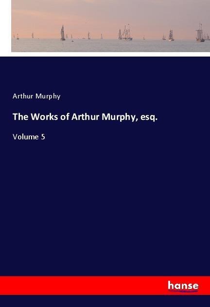 The Works of Arthur Murphy, esq.: Volume 5