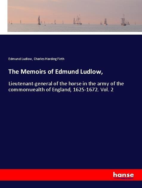 The Memoirs of Edmund Ludlow,: Lieutenant-general of the horse in the army of the commonwealth of England, 1625-1672. Vol. 2
