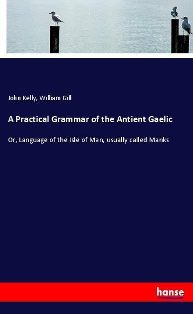 A Practical Grammar of the Antient Gaelic: Or, Language of the Isle of Man, usually called Manks