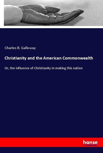 Christianity and the American Commonwealth: Or, the influence of Christianity in making this nation