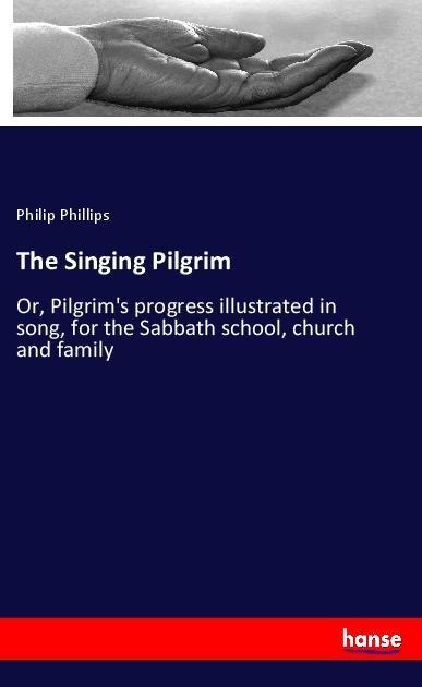 The Singing Pilgrim: Or, Pilgrims progress illustrated in song, for the Sabbath school, church and family