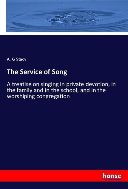 The Service of Song: A treatise on singing in private devotion, in the family and in the school, and in the worshiping congregation