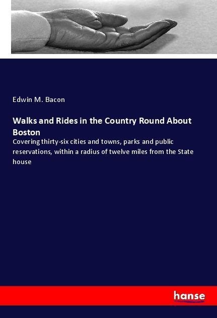 Walks and Rides in the Country Round About Boston: Covering thirty-six cities and towns, parks and public reservations, within a radius of twelve miles from the State house