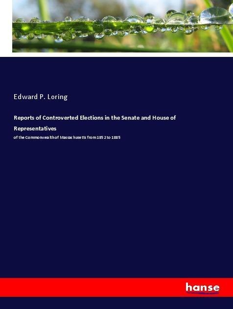 Reports of Controverted Elections in the Senate and House of Representatives: of the Commonwealth of Massachusetts from 1852 to 1885
