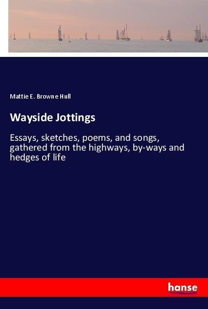 Wayside Jottings: Essays, sketches, poems, and songs, gathered from the highways, by-ways and hedges of life