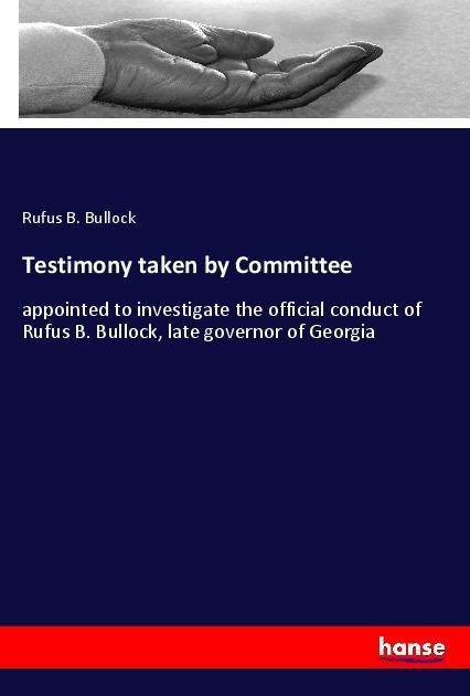 Testimony taken by Committee: appointed to investigate the official conduct of Rufus B. Bullock, late governor of Georgia