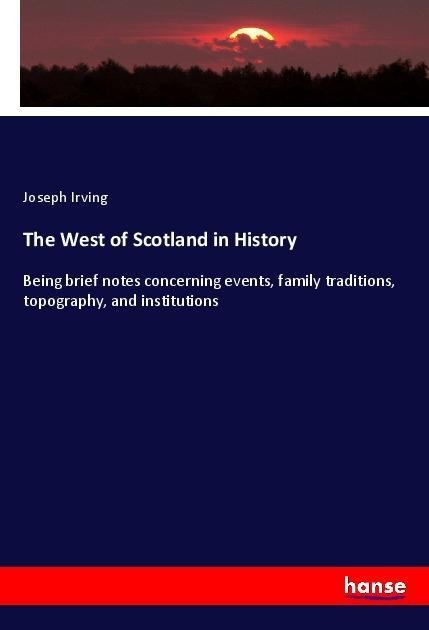 The West of Scotland in History: Being brief notes concerning events, family traditions, topography, and institutions