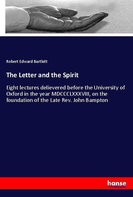 The Letter and the Spirit: Eight lectures delievered before the University of Oxford in the year MDCCCLXXXVIII, on the foundation of the Late Rev. John Bampton