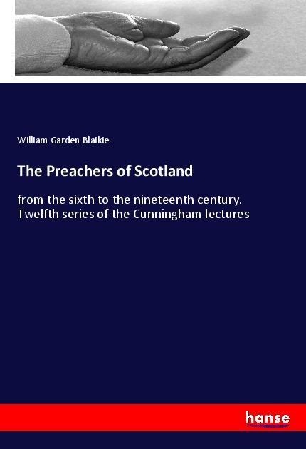 The Preachers of Scotland: from the sixth to the nineteenth century. Twelfth series of the Cunningham lectures