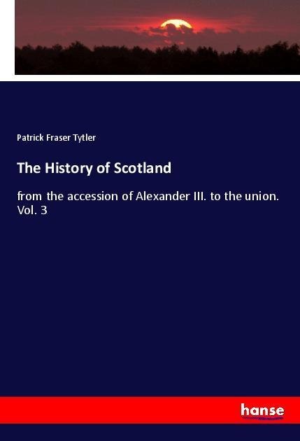The History of Scotland: from the accession of Alexander III. to the union. Vol. 3