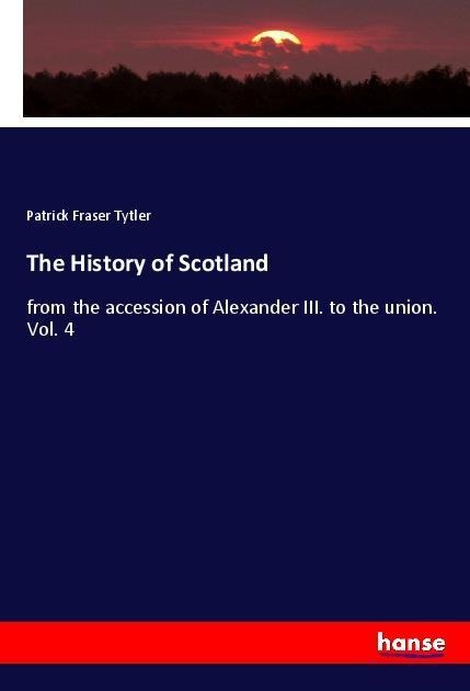 The History of Scotland: from the accession of Alexander III. to the union. Vol. 4