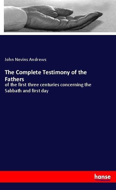 The Complete Testimony of the Fathers: of the first three centuries concerning the Sabbath and first day