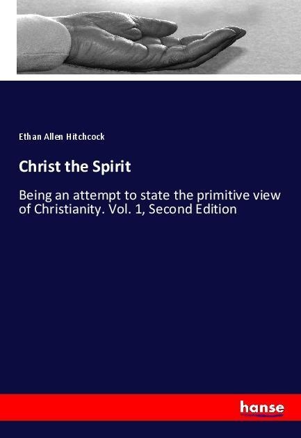 Christ the Spirit: Being an attempt to state the primitive view of Christianity. Vol. 1, Second Edition