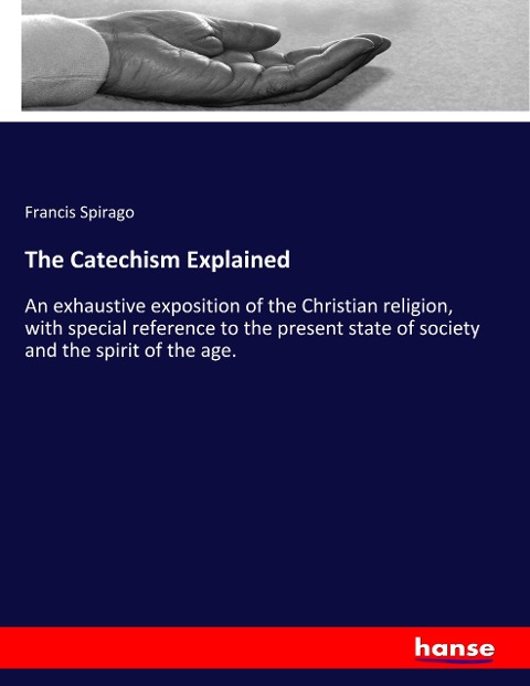 The Catechism Explained: An exhaustive exposition of the Christian religion, with special reference to the present state of society and the spirit of the age.