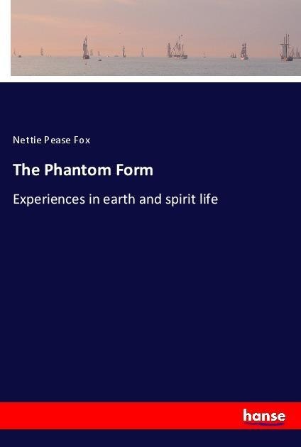 The Phantom Form: Experiences in earth and spirit life