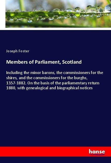 Members of Parliament, Scotland: Including the minor barons, the commissioners for the shires, and the commissioners for the burghs, 1357-1882. On the basis of the parliamentary return 1880, with genealogical and biographical notices