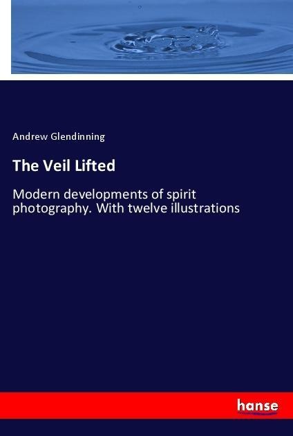 The Veil Lifted: Modern developments of spirit photography. With twelve illustrations