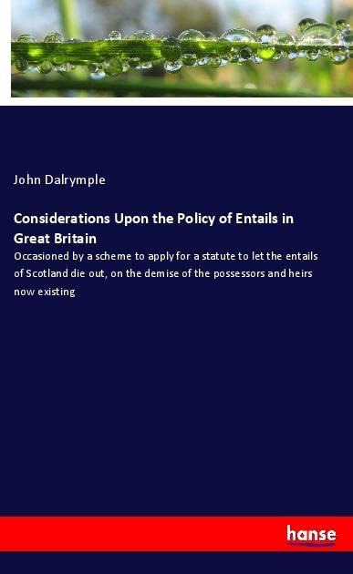 Considerations Upon the Policy of Entails in Great Britain: Occasioned by a scheme to apply for a statute to let the entails of Scotland die out, on the demise of the possessors and heirs now existing