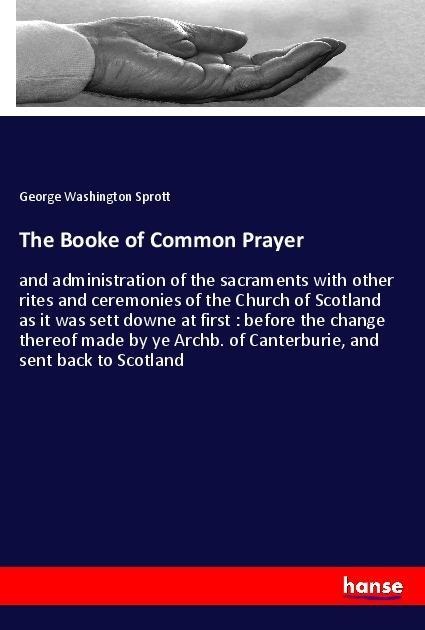 The Booke of Common Prayer: and administration of the sacraments with other rites and ceremonies of the Church of Scotland as it was sett downe at first : before the change thereof made by ye Archb. of Canterburie, and sent back to Scotland