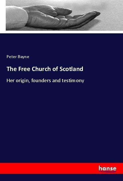 The Free Church of Scotland: Her origin, founders and testimony