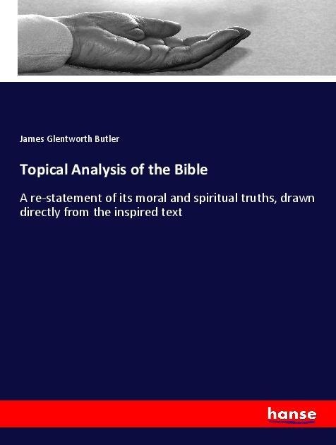 Topical Analysis of the Bible: A re-statement of its moral and spiritual truths, drawn directly from the inspired text