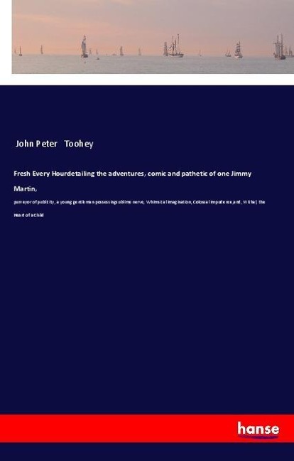 Fresh Every Hourdetailing the adventures, comic and pathetic of one Jimmy Martin,: purveyor of publicity, a young gentleman possessingsublime nerve, Whimsical Imagination, Colossal Impudence,and, Withal, the Heart of a Child