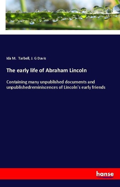 The early life of Abraham Lincoln: Containing many unpublished documents and unpublishedreminiscences of Lincolns early friends