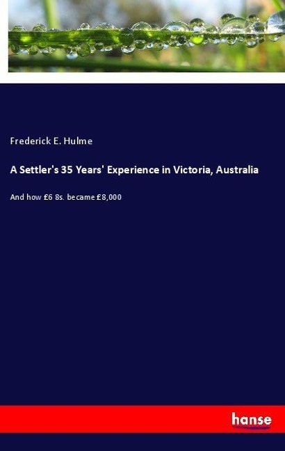 A Settlers 35 Years Experience in Victoria, Australia: And how £6 8s. became £8,000