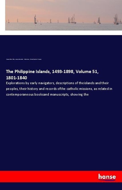 The Philippine Islands, 1493-1898, Volume 51, 1801-1840: Explorations by early navigators, descriptions of theislands and their peoples, their history and records ofthe catholic missions, as related in contemporaneous booksand manuscripts, showing the