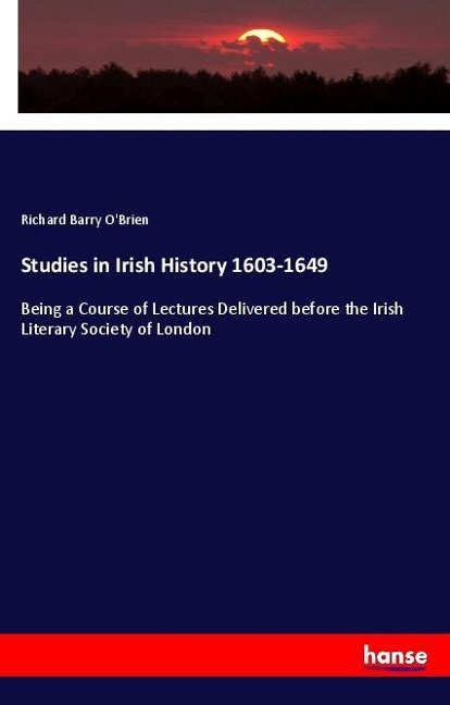 Studies in Irish History 1603-1649: Being a Course of Lectures Delivered before the Irish Literary Society of London