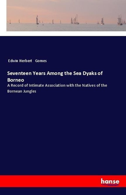 Seventeen Years Among the Sea Dyaks of Borneo: A Record of Intimate Association with the Natives of the Bornean Jungles