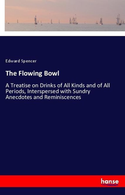 The Flowing Bowl: A Treatise on Drinks of All Kinds and of All Periods, Interspersed with Sundry Anecdotes and Reminiscences