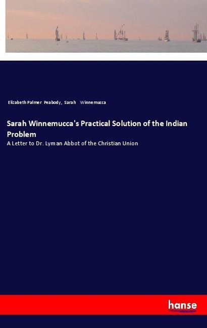 Sarah Winnemuccas Practical Solution of the Indian Problem: A Letter to Dr. Lyman Abbot of the Christian Union