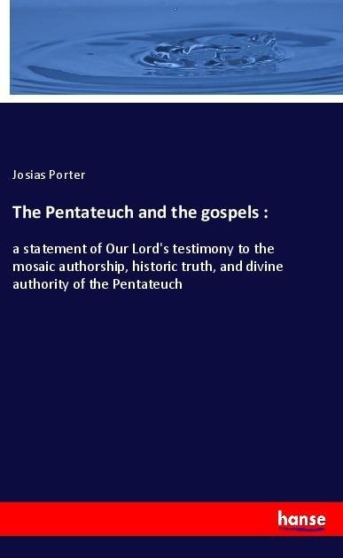 The Pentateuch and the gospels :: a statement of Our Lords testimony to the mosaic authorship, historic truth, and divine authority of the Pentateuch