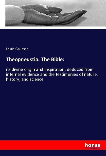 Theopneustia. The Bible:: its divine origin and inspiration, deduced from internal evidence and the testimonies of nature, history, and science