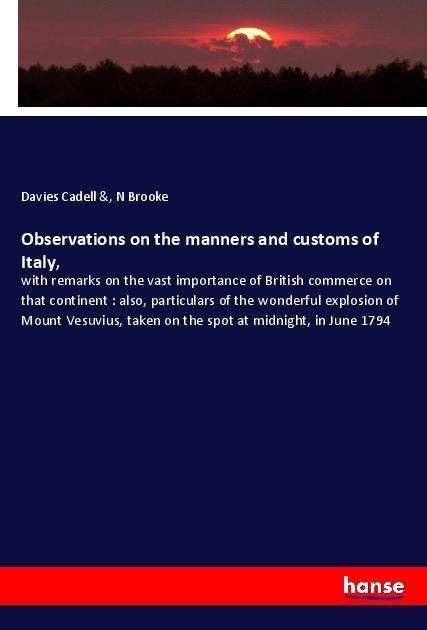 Observations on the manners and customs of Italy,: with remarks on the vast importance of British commerce on that continent : also, particulars of the wonderful explosion of Mount Vesuvius, taken on the spot at midnight, in June 1794