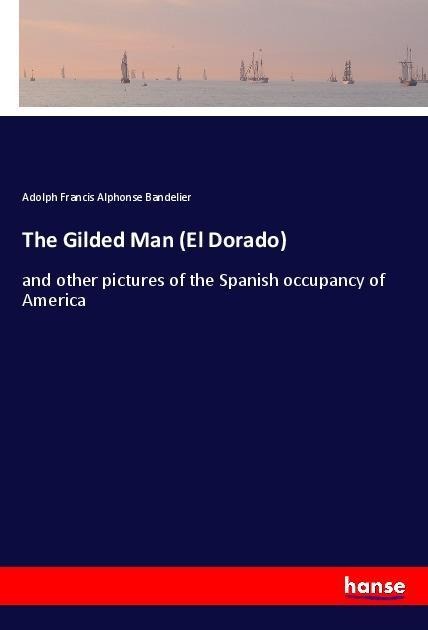 The Gilded Man (El Dorado): and other pictures of the Spanish occupancy of America
