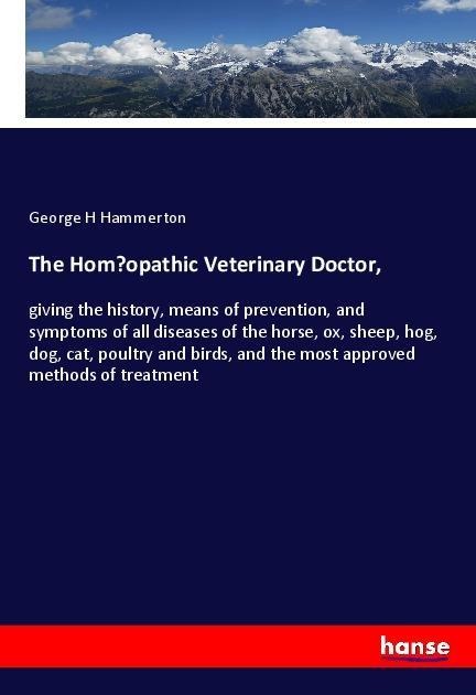 The Hom¿opathic Veterinary Doctor,: giving the history, means of prevention, and symptoms of all diseases of the horse, ox, sheep, hog, dog, cat, poultry and birds, and the most approved methods of treatment