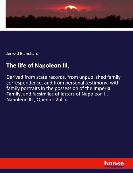 The life of Napoleon III,: Derived from state records, from unpublished family correspondence, and from personal testimony; with family portraits in the possession of the Imperial Family, and facsimiles of letters of Napoleon I., Napoleon III., Queen - Vo