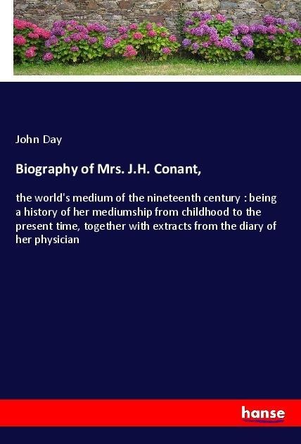 Biography of Mrs. J.H. Conant,: the worlds medium of the nineteenth century : being a history of her mediumship from childhood to the present time, together with extracts from the diary of her physician