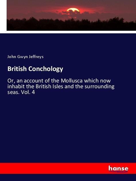 British Conchology: Or, an account of the Mollusca which now inhabit the British Isles and the surrounding seas. Vol. 4